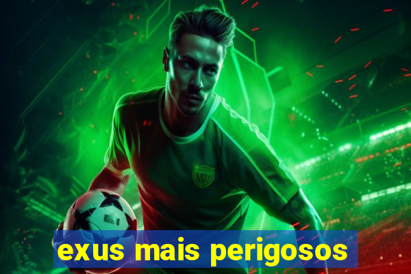 exus mais perigosos